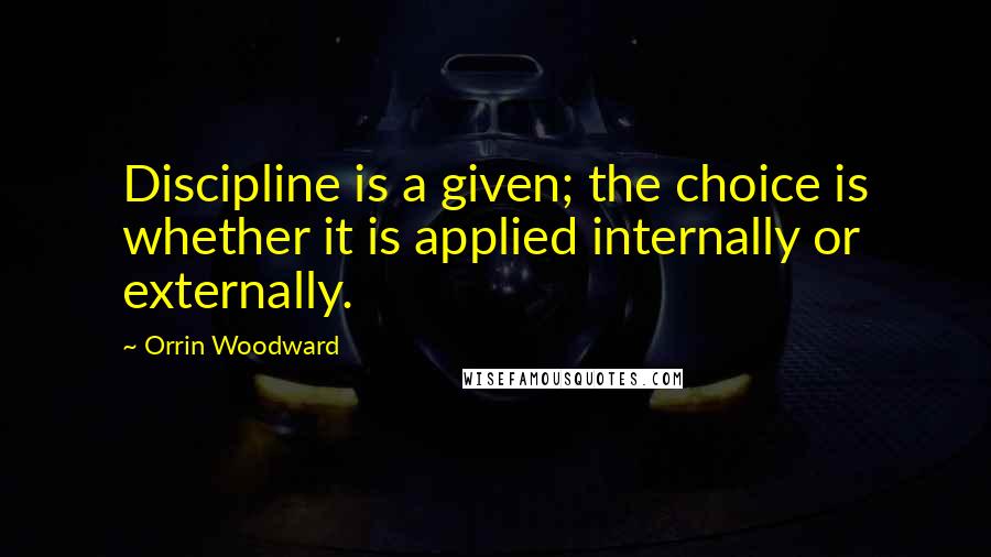 Orrin Woodward Quotes: Discipline is a given; the choice is whether it is applied internally or externally.