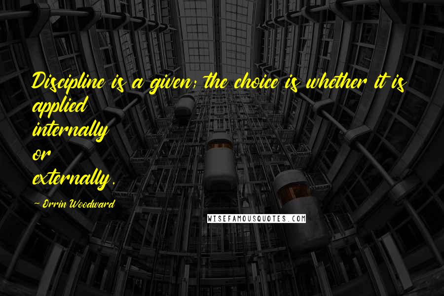 Orrin Woodward Quotes: Discipline is a given; the choice is whether it is applied internally or externally.