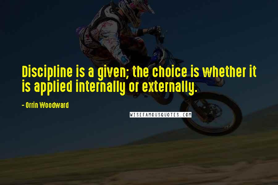 Orrin Woodward Quotes: Discipline is a given; the choice is whether it is applied internally or externally.