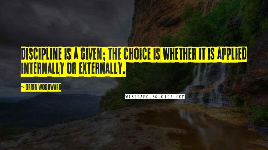 Orrin Woodward Quotes: Discipline is a given; the choice is whether it is applied internally or externally.