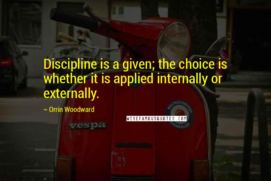 Orrin Woodward Quotes: Discipline is a given; the choice is whether it is applied internally or externally.