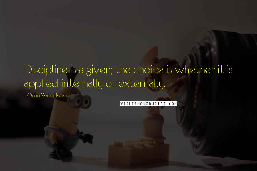 Orrin Woodward Quotes: Discipline is a given; the choice is whether it is applied internally or externally.