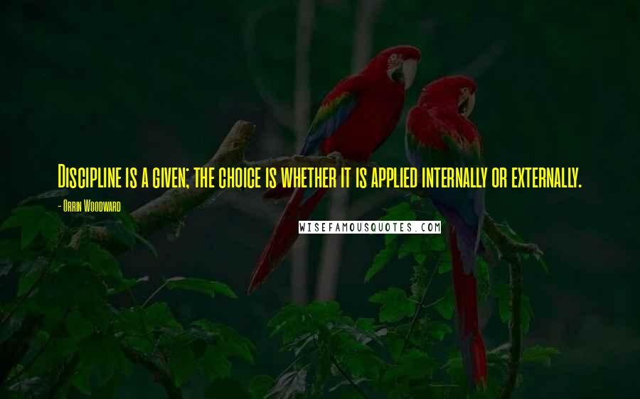 Orrin Woodward Quotes: Discipline is a given; the choice is whether it is applied internally or externally.