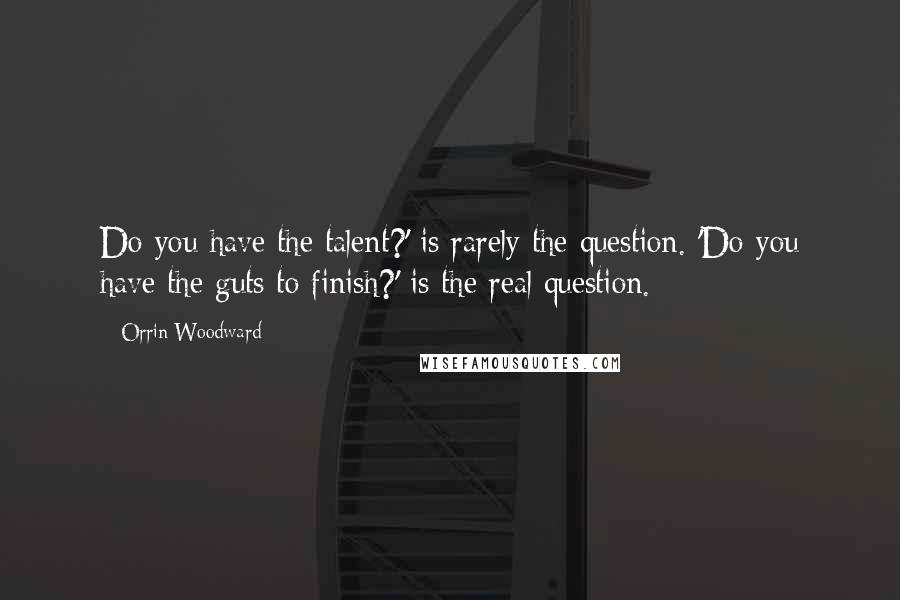 Orrin Woodward Quotes: Do you have the talent?' is rarely the question. 'Do you have the guts to finish?' is the real question.
