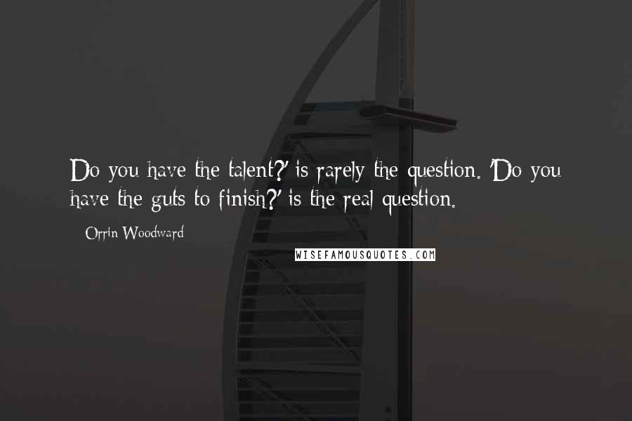 Orrin Woodward Quotes: Do you have the talent?' is rarely the question. 'Do you have the guts to finish?' is the real question.