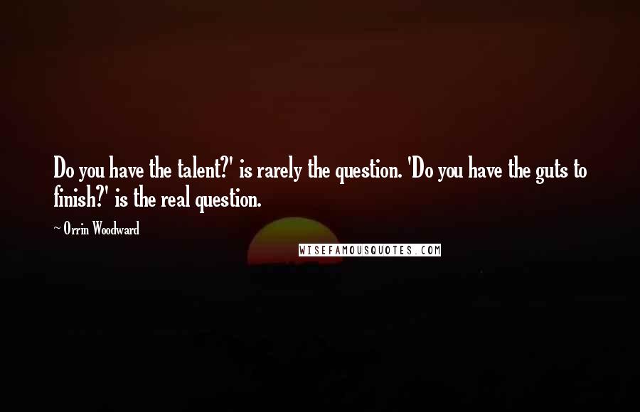 Orrin Woodward Quotes: Do you have the talent?' is rarely the question. 'Do you have the guts to finish?' is the real question.