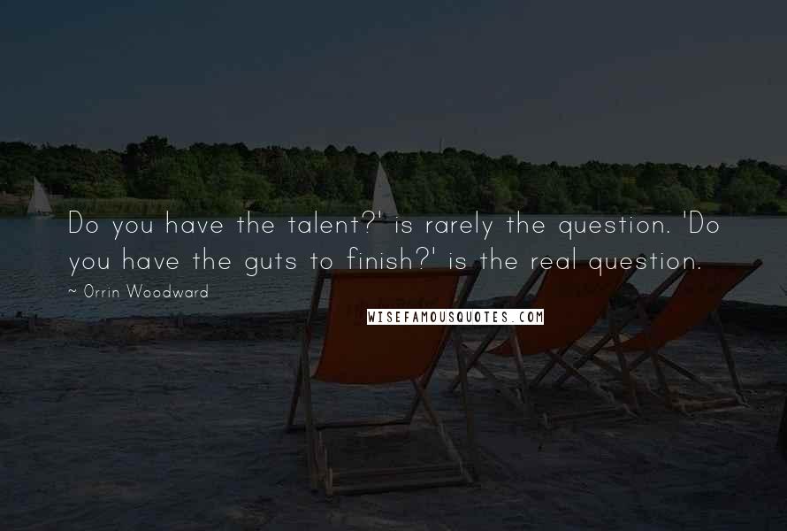 Orrin Woodward Quotes: Do you have the talent?' is rarely the question. 'Do you have the guts to finish?' is the real question.