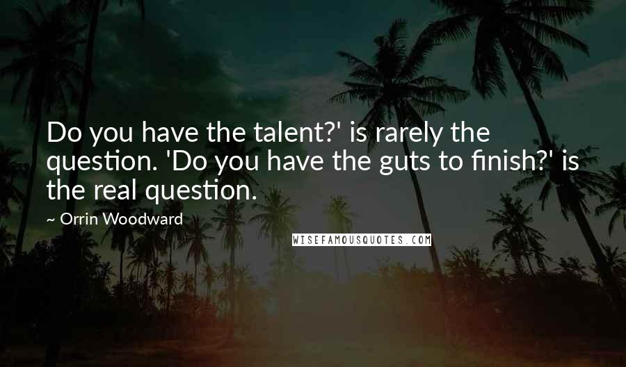 Orrin Woodward Quotes: Do you have the talent?' is rarely the question. 'Do you have the guts to finish?' is the real question.