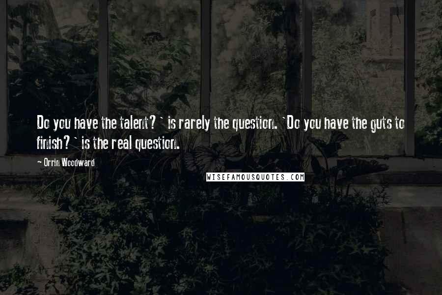 Orrin Woodward Quotes: Do you have the talent?' is rarely the question. 'Do you have the guts to finish?' is the real question.