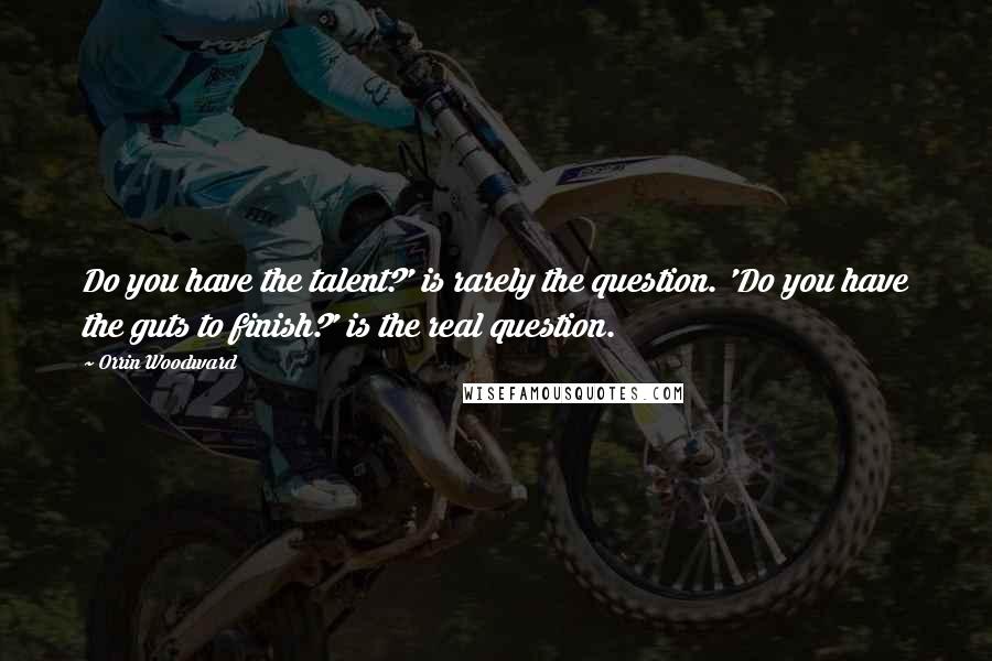 Orrin Woodward Quotes: Do you have the talent?' is rarely the question. 'Do you have the guts to finish?' is the real question.