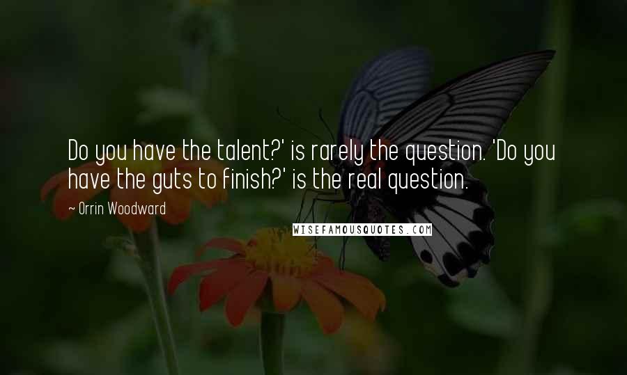 Orrin Woodward Quotes: Do you have the talent?' is rarely the question. 'Do you have the guts to finish?' is the real question.