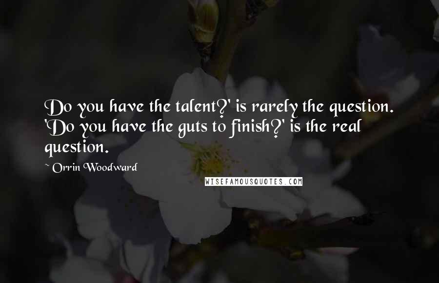 Orrin Woodward Quotes: Do you have the talent?' is rarely the question. 'Do you have the guts to finish?' is the real question.