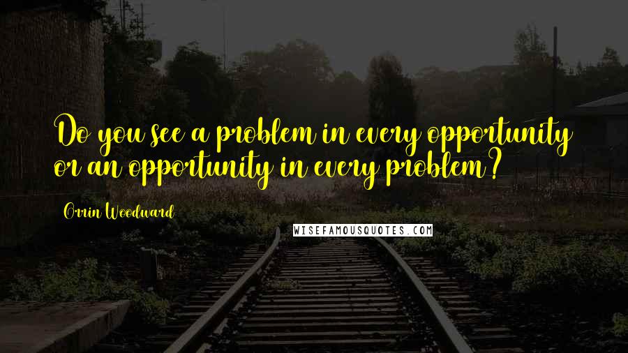 Orrin Woodward Quotes: Do you see a problem in every opportunity or an opportunity in every problem?