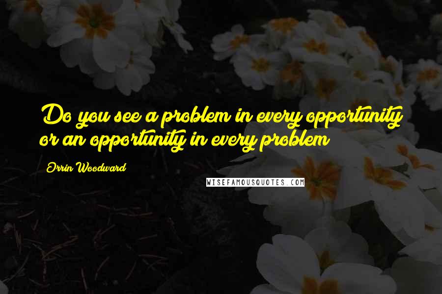 Orrin Woodward Quotes: Do you see a problem in every opportunity or an opportunity in every problem?