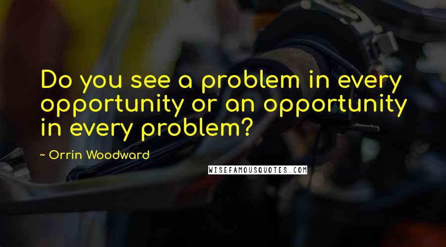 Orrin Woodward Quotes: Do you see a problem in every opportunity or an opportunity in every problem?