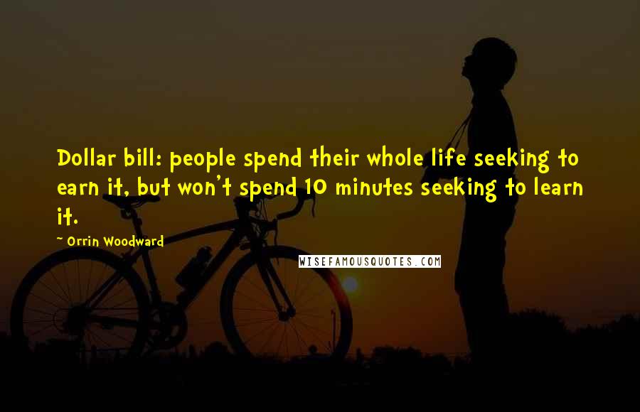 Orrin Woodward Quotes: Dollar bill: people spend their whole life seeking to earn it, but won't spend 10 minutes seeking to learn it.