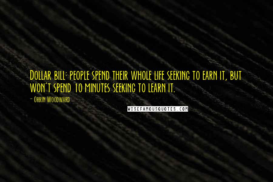 Orrin Woodward Quotes: Dollar bill: people spend their whole life seeking to earn it, but won't spend 10 minutes seeking to learn it.