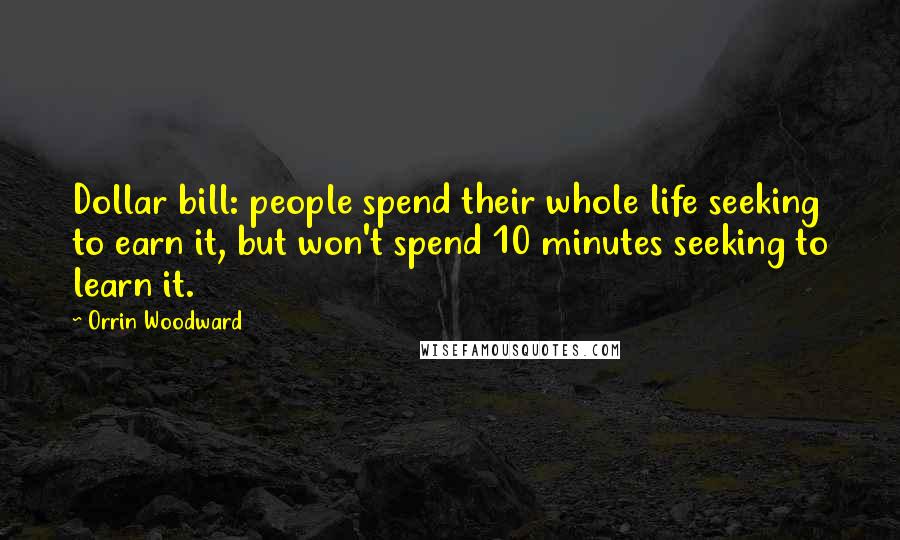 Orrin Woodward Quotes: Dollar bill: people spend their whole life seeking to earn it, but won't spend 10 minutes seeking to learn it.