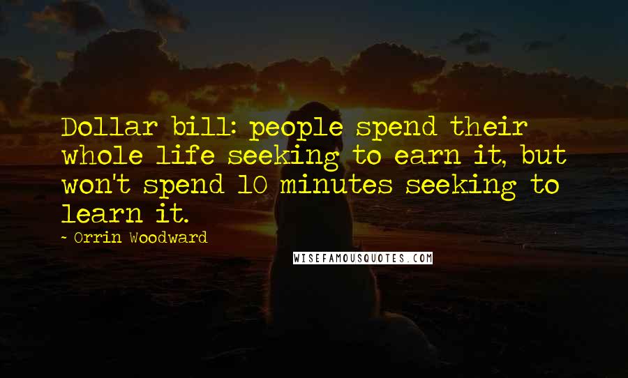 Orrin Woodward Quotes: Dollar bill: people spend their whole life seeking to earn it, but won't spend 10 minutes seeking to learn it.