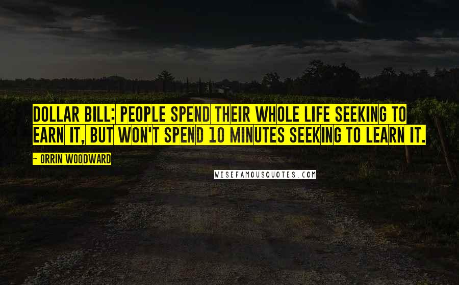 Orrin Woodward Quotes: Dollar bill: people spend their whole life seeking to earn it, but won't spend 10 minutes seeking to learn it.