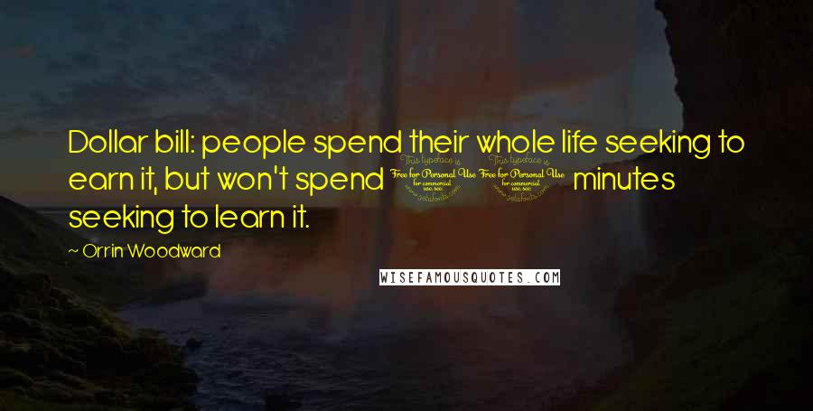 Orrin Woodward Quotes: Dollar bill: people spend their whole life seeking to earn it, but won't spend 10 minutes seeking to learn it.