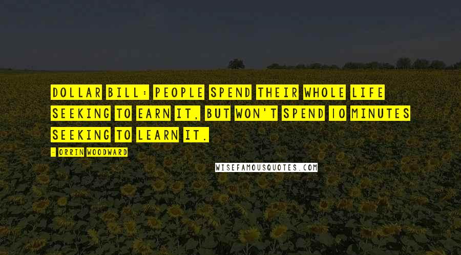 Orrin Woodward Quotes: Dollar bill: people spend their whole life seeking to earn it, but won't spend 10 minutes seeking to learn it.