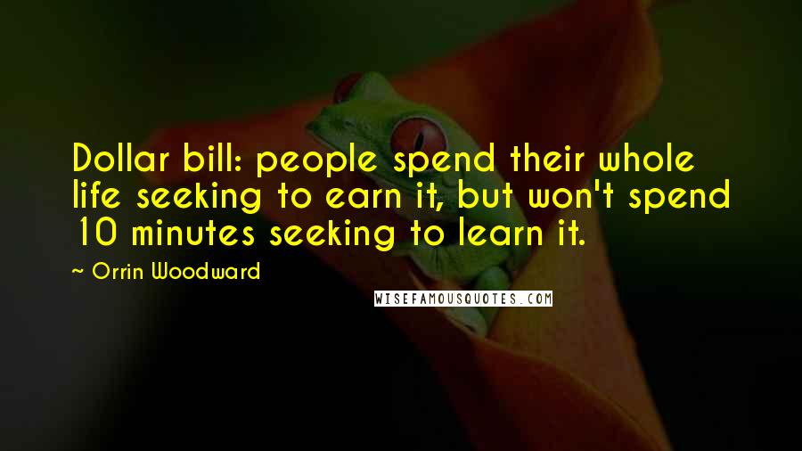 Orrin Woodward Quotes: Dollar bill: people spend their whole life seeking to earn it, but won't spend 10 minutes seeking to learn it.