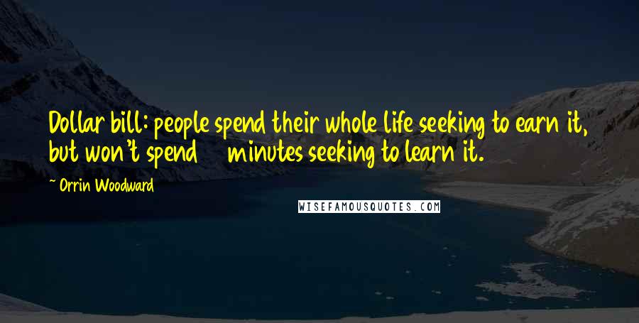 Orrin Woodward Quotes: Dollar bill: people spend their whole life seeking to earn it, but won't spend 10 minutes seeking to learn it.