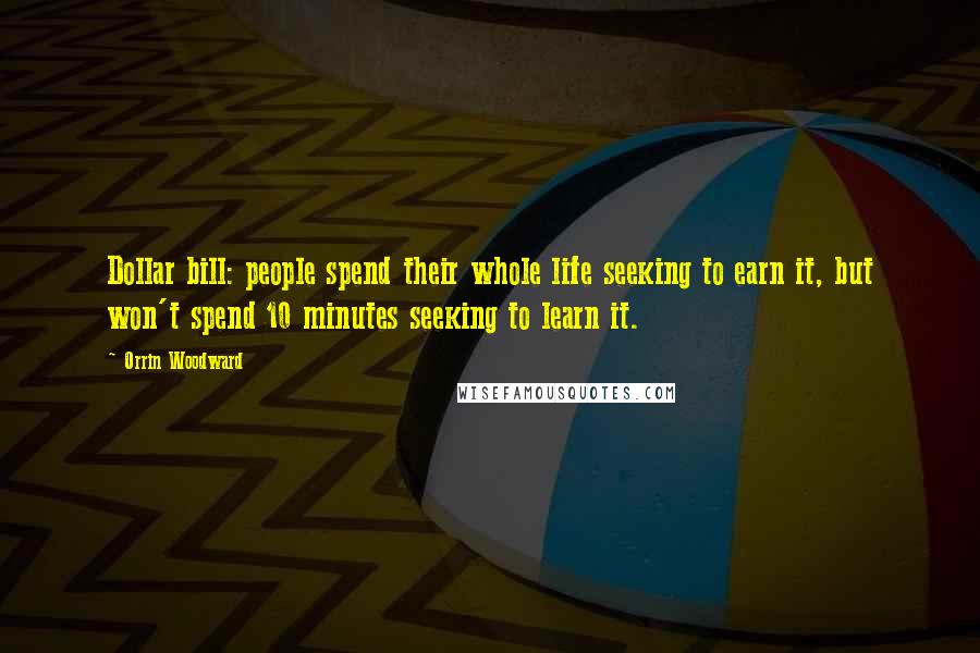 Orrin Woodward Quotes: Dollar bill: people spend their whole life seeking to earn it, but won't spend 10 minutes seeking to learn it.