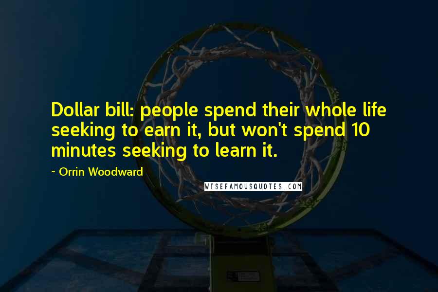 Orrin Woodward Quotes: Dollar bill: people spend their whole life seeking to earn it, but won't spend 10 minutes seeking to learn it.