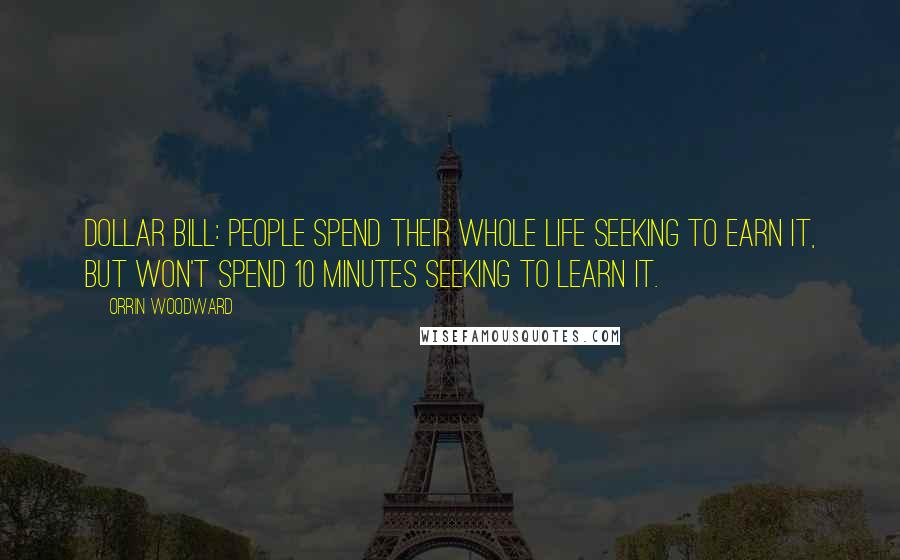 Orrin Woodward Quotes: Dollar bill: people spend their whole life seeking to earn it, but won't spend 10 minutes seeking to learn it.