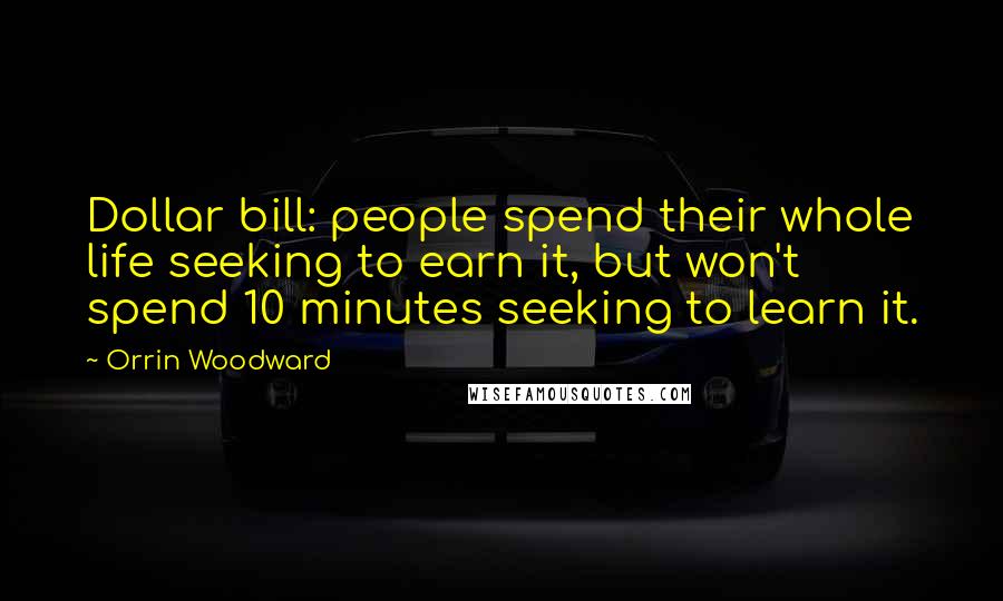 Orrin Woodward Quotes: Dollar bill: people spend their whole life seeking to earn it, but won't spend 10 minutes seeking to learn it.