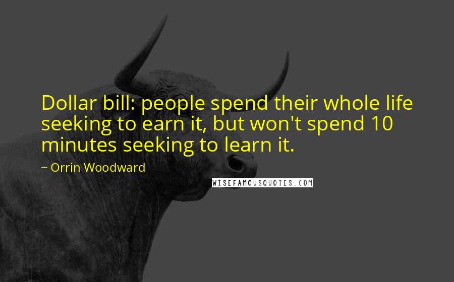 Orrin Woodward Quotes: Dollar bill: people spend their whole life seeking to earn it, but won't spend 10 minutes seeking to learn it.