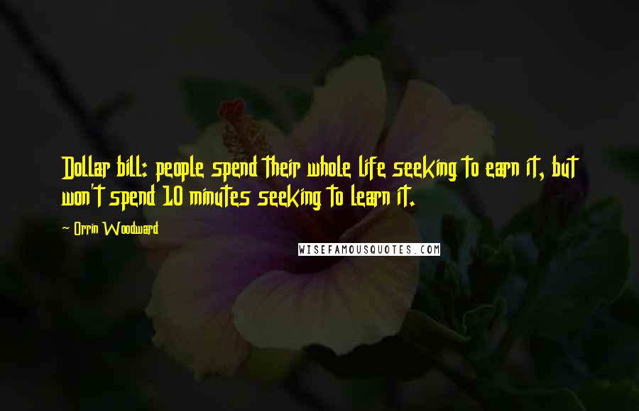 Orrin Woodward Quotes: Dollar bill: people spend their whole life seeking to earn it, but won't spend 10 minutes seeking to learn it.