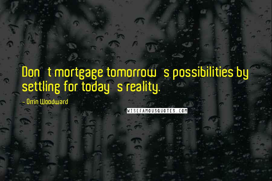 Orrin Woodward Quotes: Don't mortgage tomorrow's possibilities by settling for today's reality.