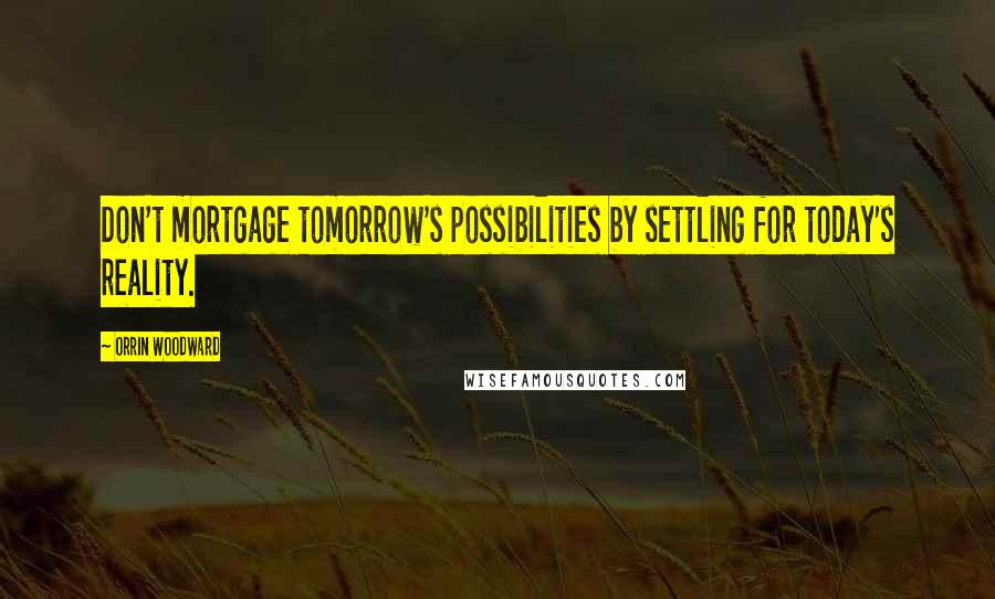 Orrin Woodward Quotes: Don't mortgage tomorrow's possibilities by settling for today's reality.