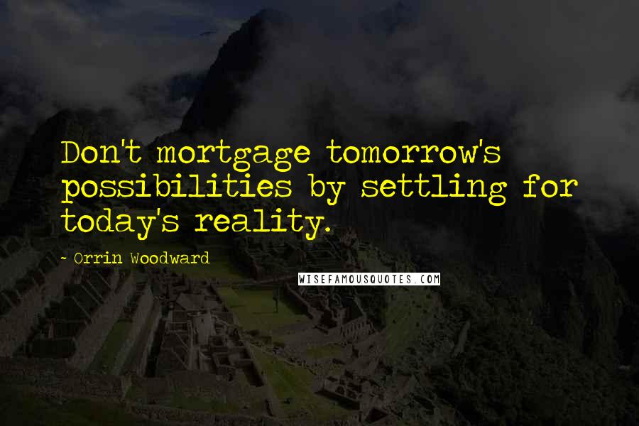 Orrin Woodward Quotes: Don't mortgage tomorrow's possibilities by settling for today's reality.