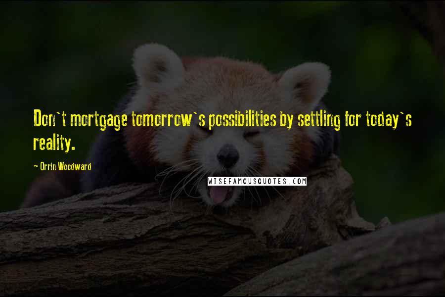 Orrin Woodward Quotes: Don't mortgage tomorrow's possibilities by settling for today's reality.