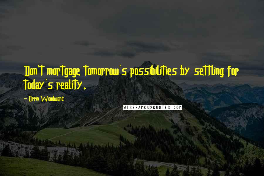 Orrin Woodward Quotes: Don't mortgage tomorrow's possibilities by settling for today's reality.