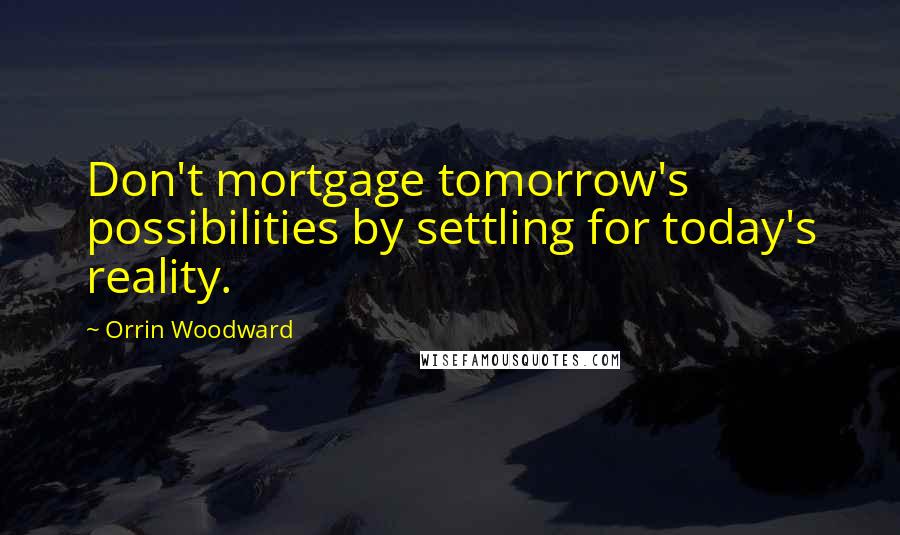 Orrin Woodward Quotes: Don't mortgage tomorrow's possibilities by settling for today's reality.