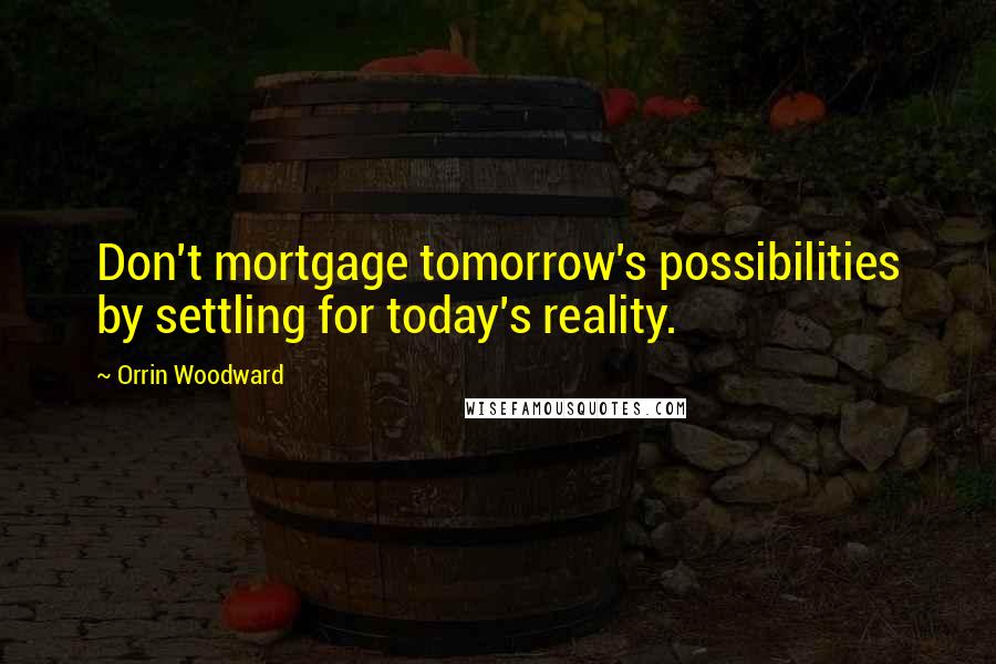 Orrin Woodward Quotes: Don't mortgage tomorrow's possibilities by settling for today's reality.