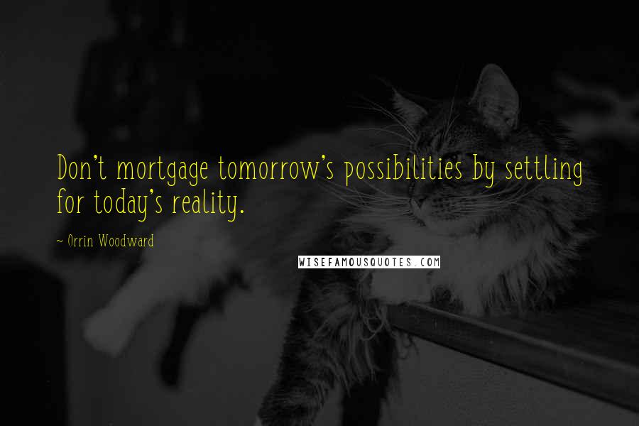 Orrin Woodward Quotes: Don't mortgage tomorrow's possibilities by settling for today's reality.