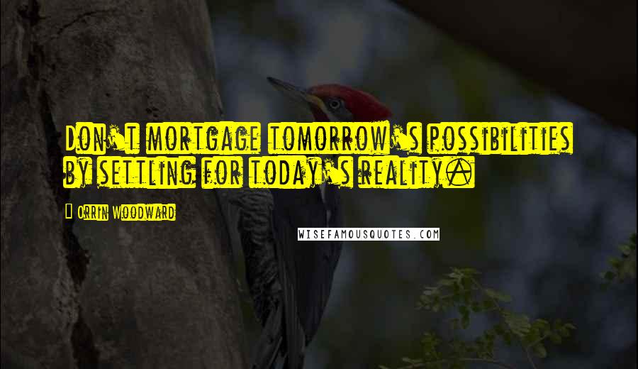 Orrin Woodward Quotes: Don't mortgage tomorrow's possibilities by settling for today's reality.