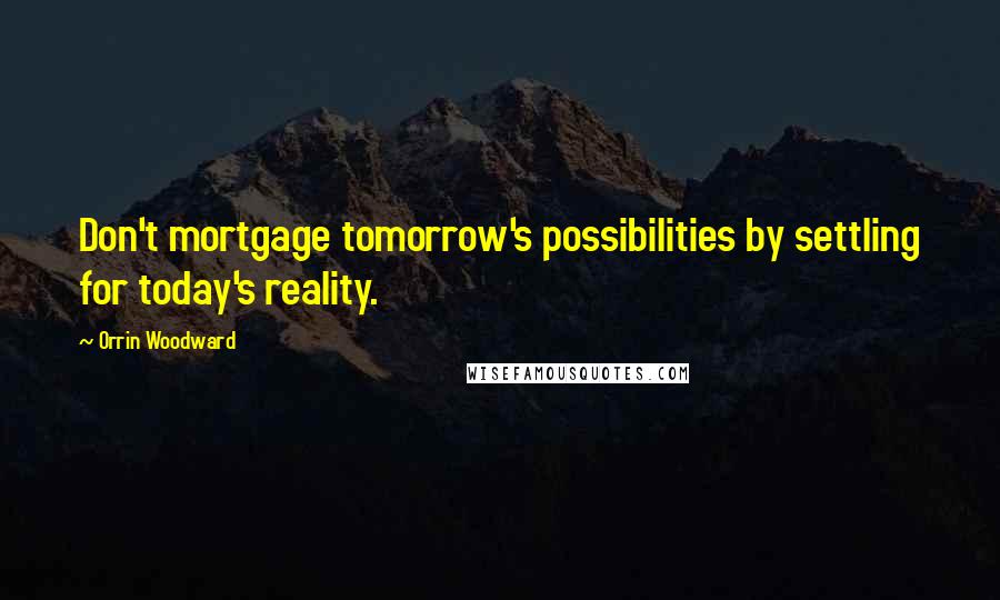 Orrin Woodward Quotes: Don't mortgage tomorrow's possibilities by settling for today's reality.