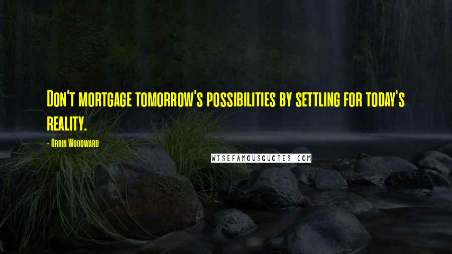 Orrin Woodward Quotes: Don't mortgage tomorrow's possibilities by settling for today's reality.