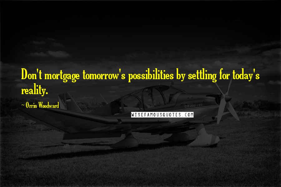 Orrin Woodward Quotes: Don't mortgage tomorrow's possibilities by settling for today's reality.