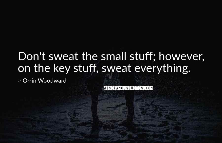 Orrin Woodward Quotes: Don't sweat the small stuff; however, on the key stuff, sweat everything.