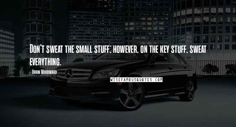 Orrin Woodward Quotes: Don't sweat the small stuff; however, on the key stuff, sweat everything.