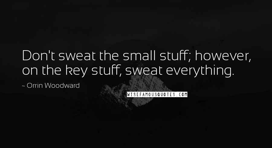 Orrin Woodward Quotes: Don't sweat the small stuff; however, on the key stuff, sweat everything.