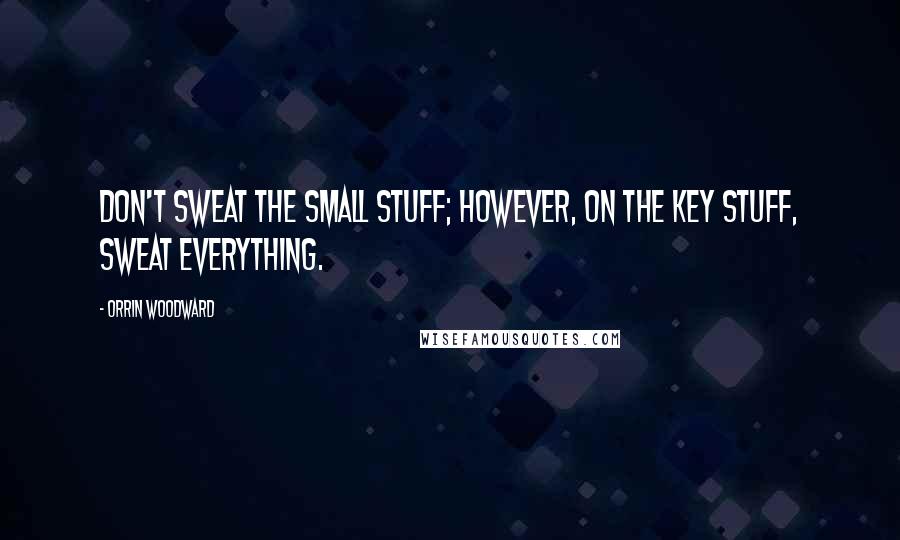 Orrin Woodward Quotes: Don't sweat the small stuff; however, on the key stuff, sweat everything.